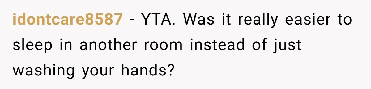 idontcare8587 − YTA. Was it really easier to sleep in another room instead of just washing your hands?