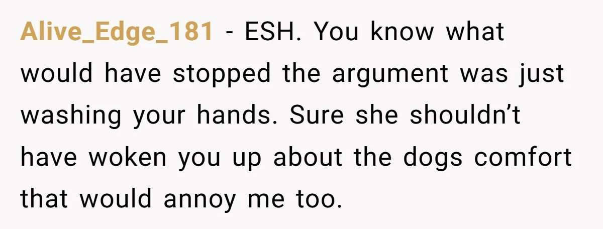 Alive_Edge_181 − ESH. You know what would have stopped the argument was just washing your hands. Sure she shouldn’t have woken you up about the dogs comfort that would annoy...