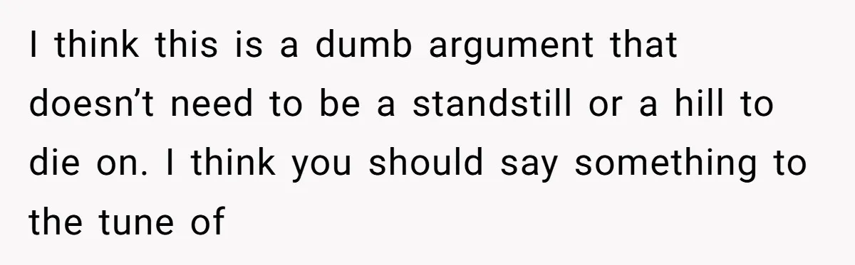 I think this is a dumb argument that doesn’t need to be a standstill or a hill to die on. I think you should say something to the tune of