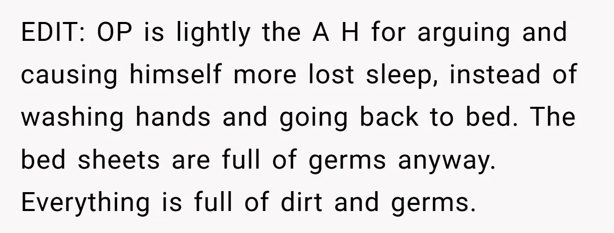 EDIT: OP is lightly the A H for arguing and causing himself more lost sleep, instead of washing hands and going back to bed. The bed sheets are full of...