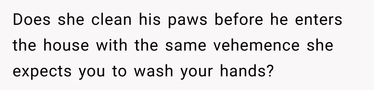Does she clean his paws before he enters the house with the same vehemence she expects you to wash your hands?