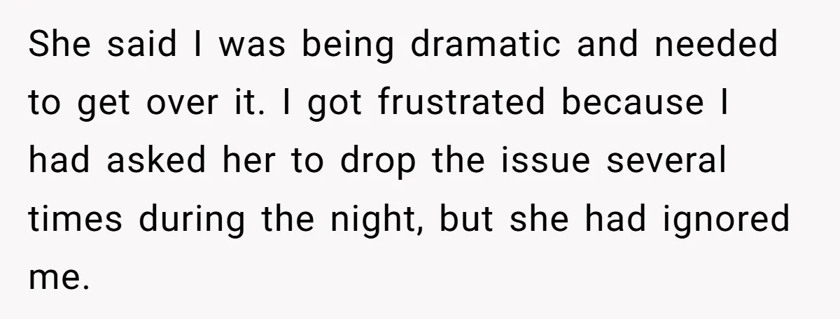 She said I was being dramatic and needed to get over it. I got frustrated because I had asked her to drop the issue several times during the night, but...
