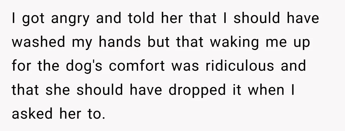 I got angry and told her that I should have washed my hands but that waking me up for the dog's comfort was ridiculous and that she should have dropped...