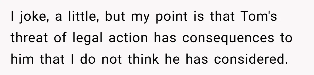 I joke, a little, but my point is that Tom's threat of legal action has consequences to him that I do not think he has considered.