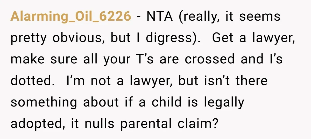 Alarming_Oil_6226 - NTA (really, it seems pretty obvious, but I digress). Get a lawyer, make sure all your T’s are crossed and I’s dotted. I’m not a lawyer, but isn’t...