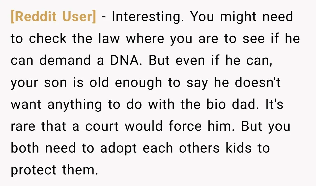 [Reddit User] - Interesting. You might need to check the law where you are to see if he can demand a DNA. But even if he can, your son is...