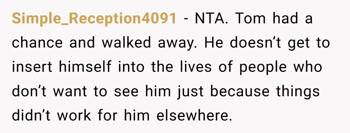 Simple_Reception4091 - NTA. Tom had a chance and walked away. He doesn’t get to insert himself into the lives of people who don’t want to see him just because things...