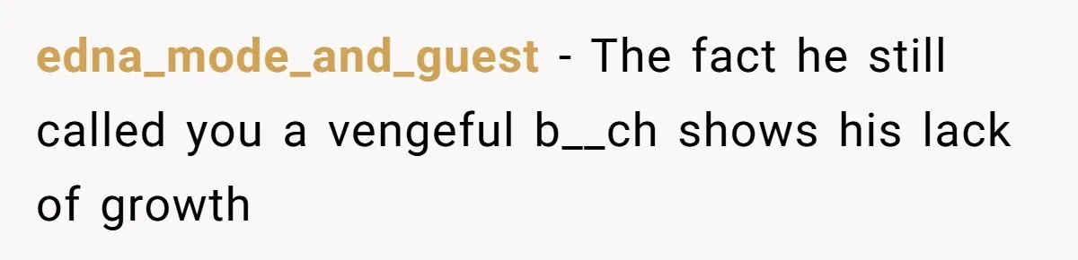 edna_mode_and_guest - The fact he still called you a vengeful b__ch shows his lack of growth