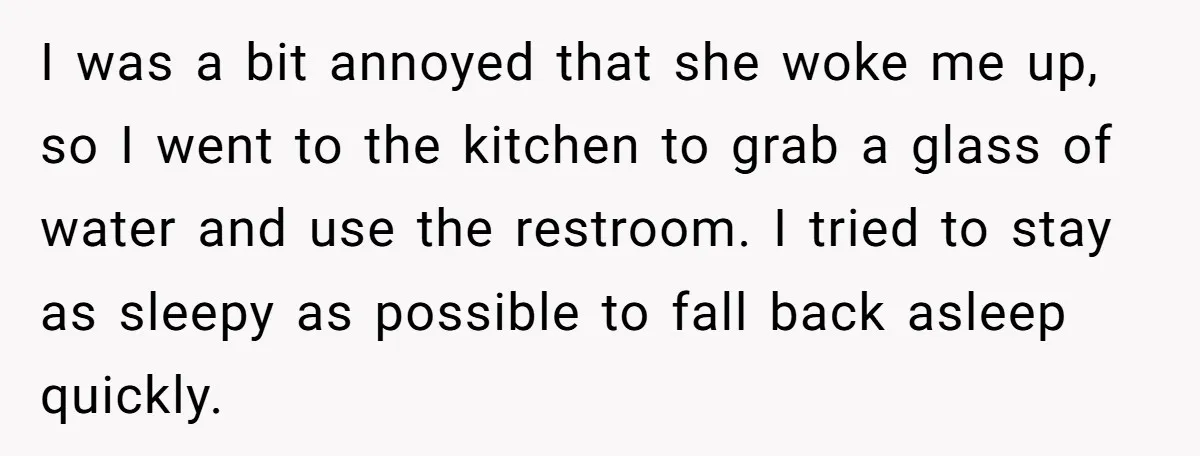 I was a bit annoyed that she woke me up, so I went to the kitchen to grab a glass of water and use the restroom. I tried to stay...