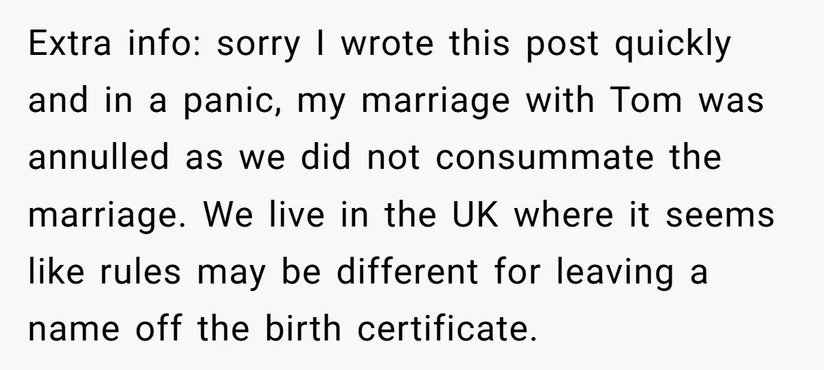 Extra info: sorry I wrote this post quickly and in a panic, my marriage with Tom was annulled as we did not consummate the marriage. We live in the UK...