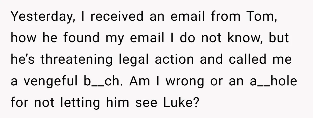 Yesterday, I received an email from Tom, how he found my email I do not know, but he’s threatening legal action and called me a vengeful b__ch. Am I wrong...