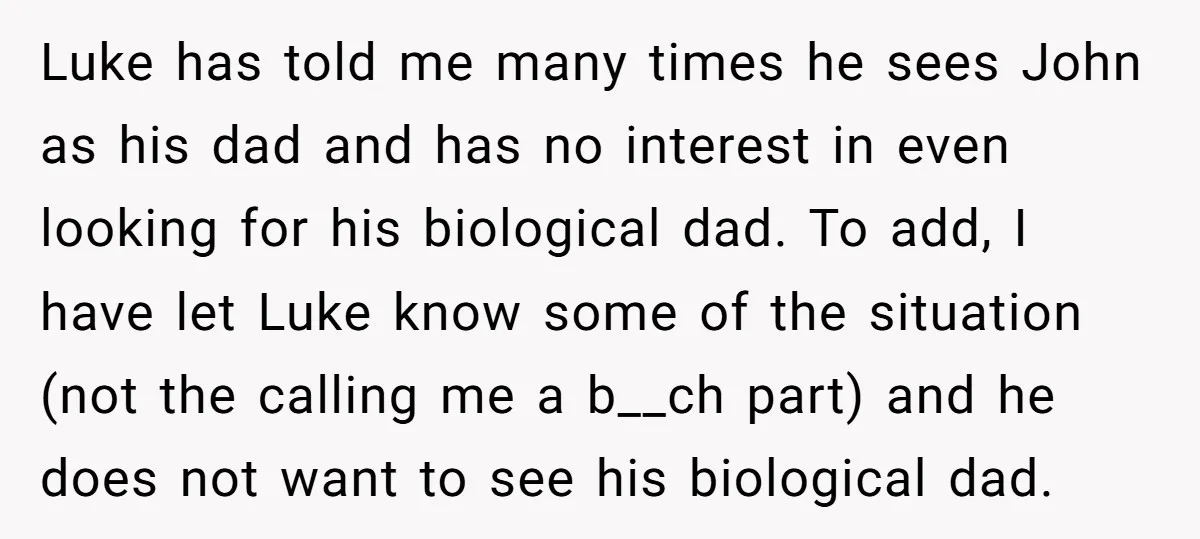 Luke has told me many times he sees John as his dad and has no interest in even looking for his biological dad. To add, I have let Luke know...