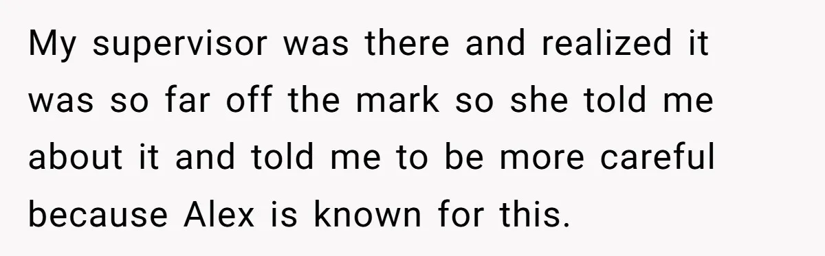 My supervisor was there and realized it was so far off the mark so she told me about it and told me to be more careful because Alex is known...
