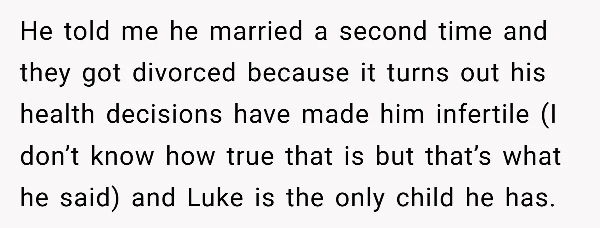 He told me he married a second time and they got divorced because it turns out his health decisions have made him infertile (I don’t know how true that is...