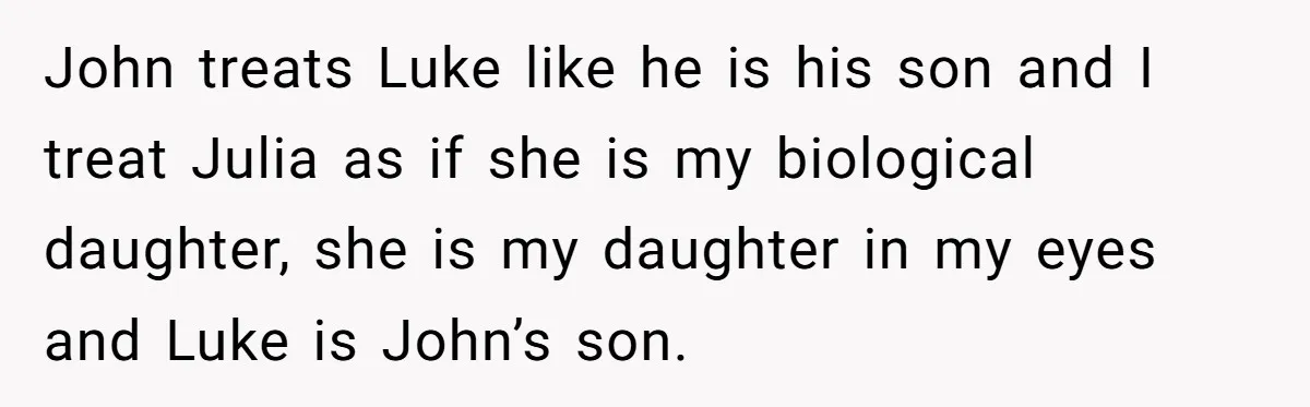 John treats Luke like he is his son and I treat Julia as if she is my biological daughter, she is my daughter in my eyes and Luke is John’s...