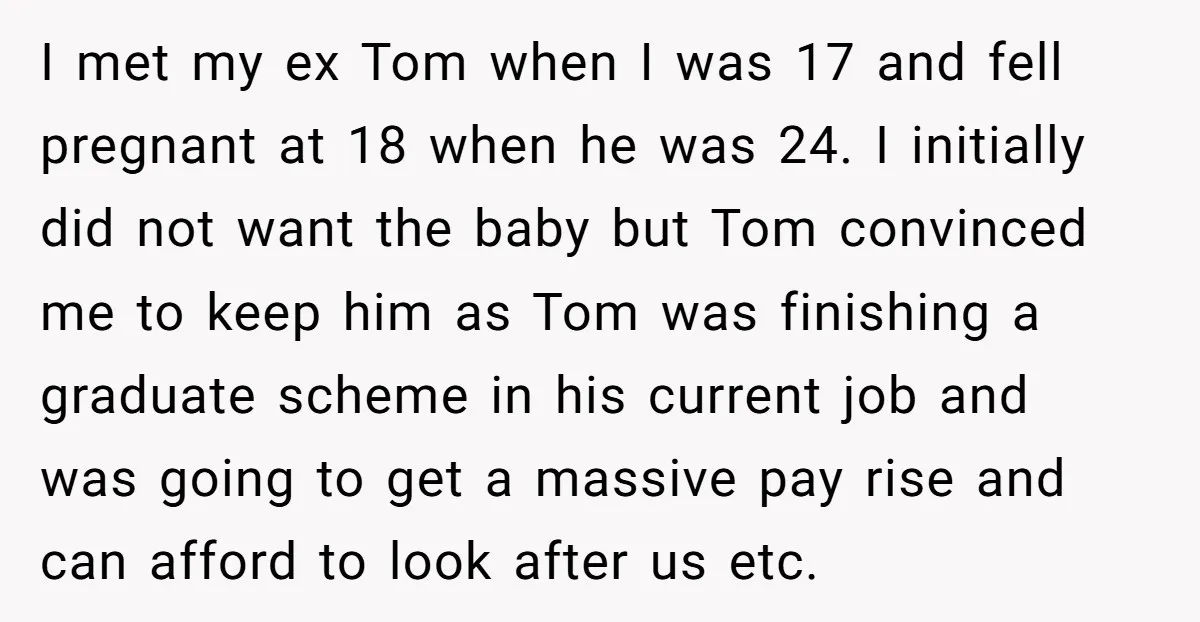 I met my ex Tom when I was 17 and fell pregnant at 18 when he was 24. I initially did not want the baby but Tom convinced me to...
