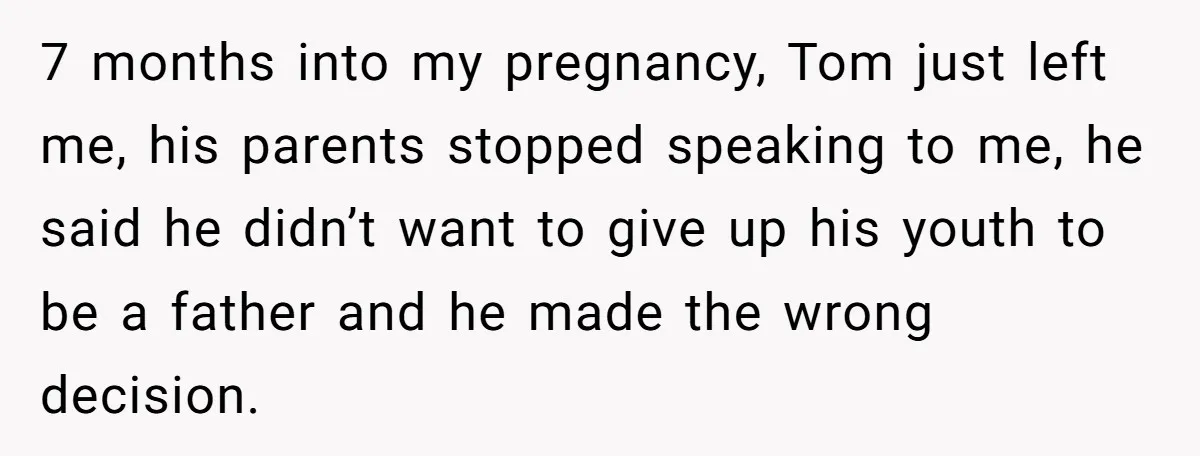 7 months into my pregnancy, Tom just left me, his parents stopped speaking to me, he said he didn’t want to give up his youth to be a father and...