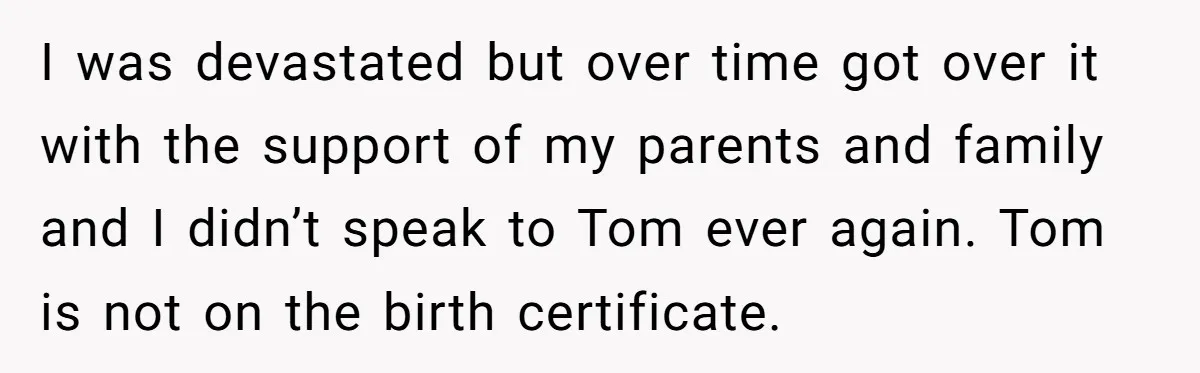 I was devastated but over time got over it with the support of my parents and family and I didn’t speak to Tom ever again. Tom is not on the...