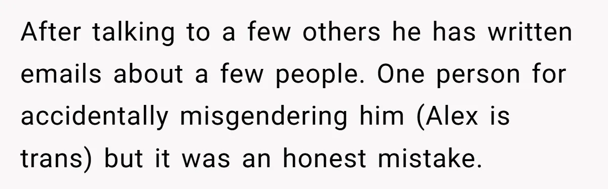After talking to a few others he has written emails about a few people. One person for accidentally misgendering him (Alex is trans) but it was an honest mistake.