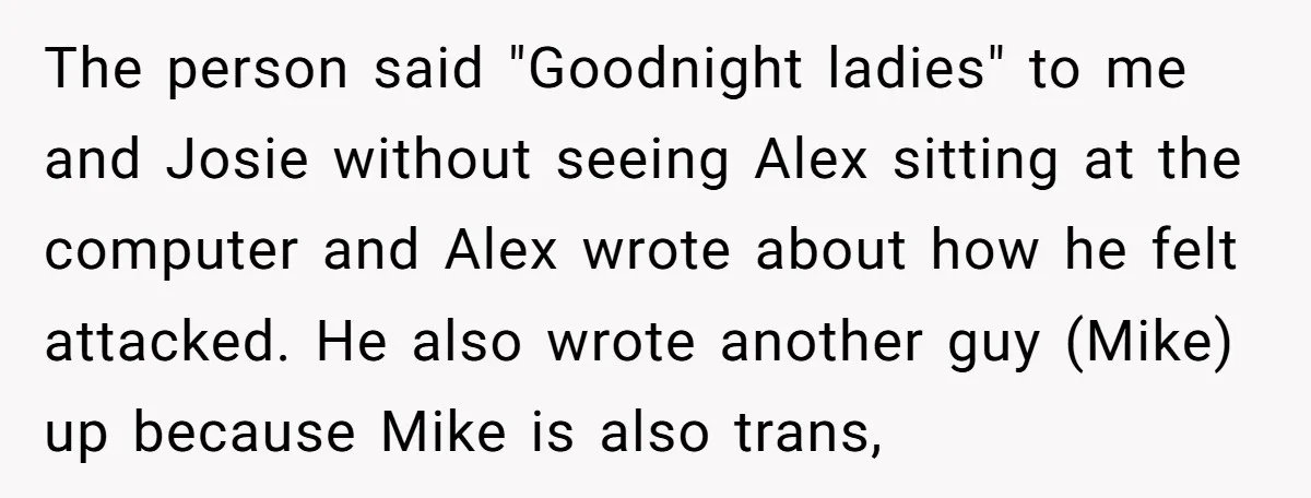 The person said "Goodnight ladies" to me and Josie without seeing Alex sitting at the computer and Alex wrote about how he felt attacked. He also wrote another guy (Mike)...