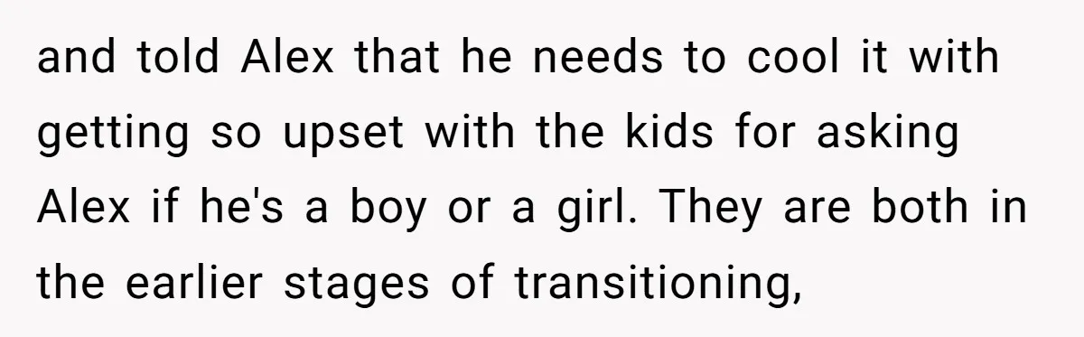 and told Alex that he needs to cool it with getting so upset with the kids for asking Alex if he's a boy or a girl. They are both in...
