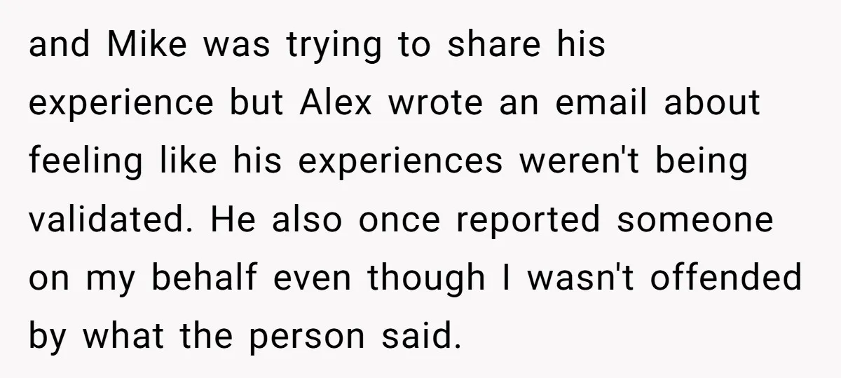 and Mike was trying to share his experience but Alex wrote an email about feeling like his experiences weren't being validated. He also once reported someone on my behalf even...