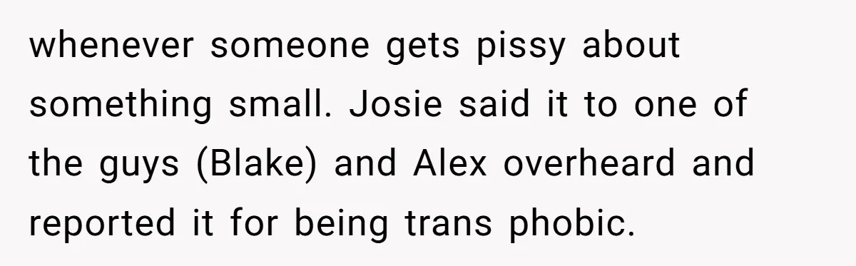 whenever someone gets pissy about something small. Josie said it to one of the guys (Blake) and Alex overheard and reported it for being trans phobic.