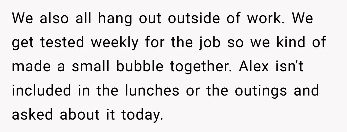 We also all hang out outside of work. We get tested weekly for the job so we kind of made a small bubble together. Alex isn't included in the lunches...