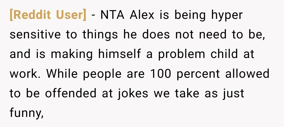 [Reddit User] − NTA Alex is being hyper sensitive to things he does not need to be, and is making himself a problem child at work. While people are 100...