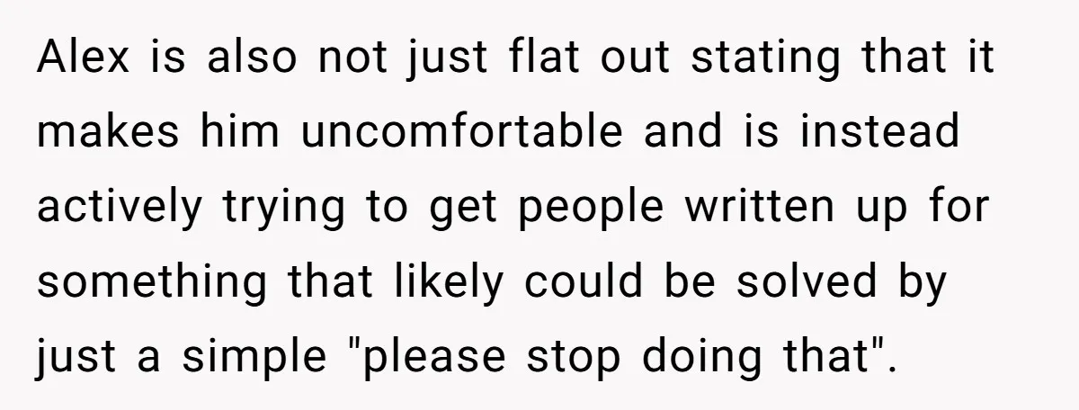 Alex is also not just flat out stating that it makes him uncomfortable and is instead actively trying to get people written up for something that likely could be solved...