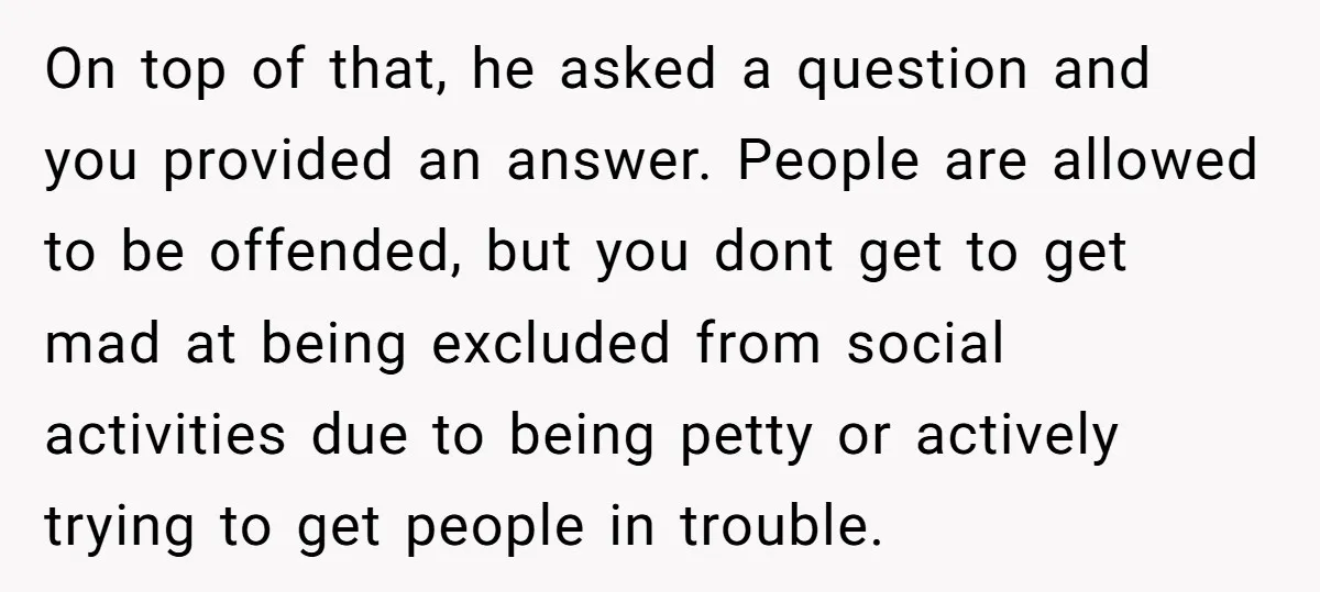 On top of that, he asked a question and you provided an answer. People are allowed to be offended, but you dont get to get mad at being excluded from...