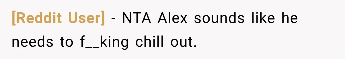 [Reddit User] − NTA Alex sounds like he needs to f__king chill out.