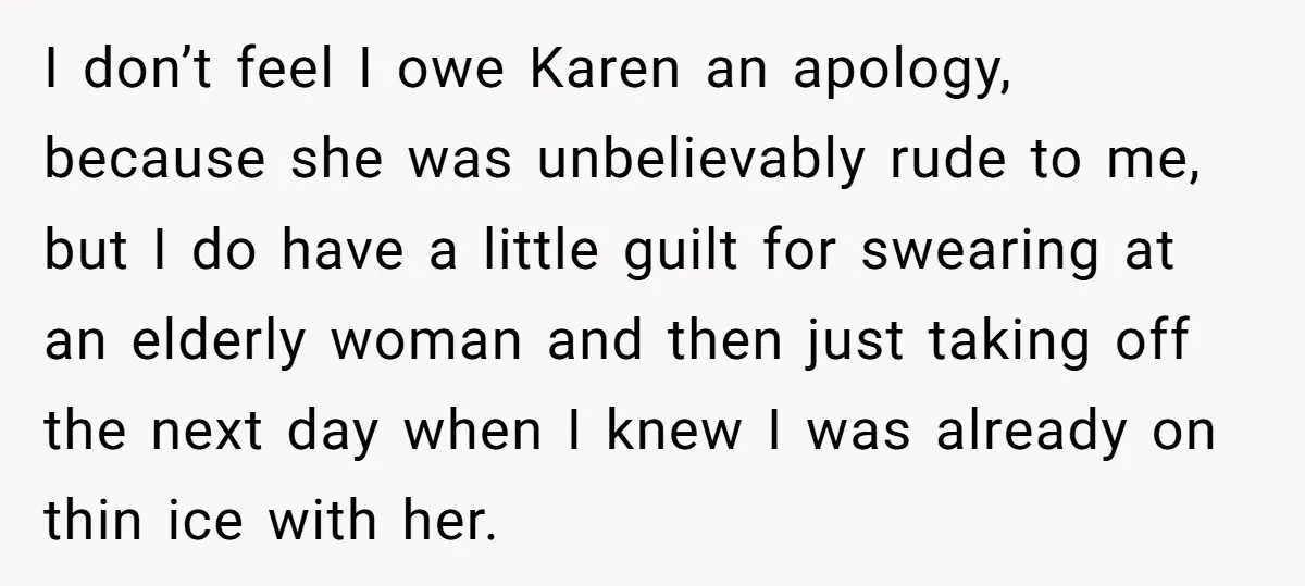 I don’t feel I owe Karen an apology, because she was unbelievably rude to me, but I do have a little guilt for swearing at an elderly woman and then...