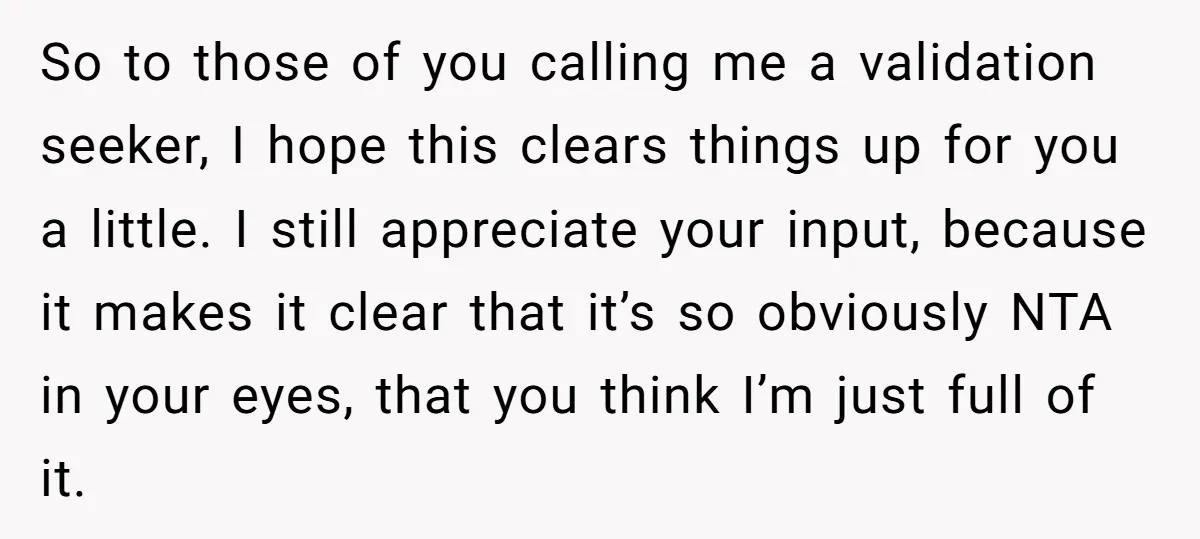 So to those of you calling me a validation seeker, I hope this clears things up for you a little. I still appreciate your input, because it makes it clear...