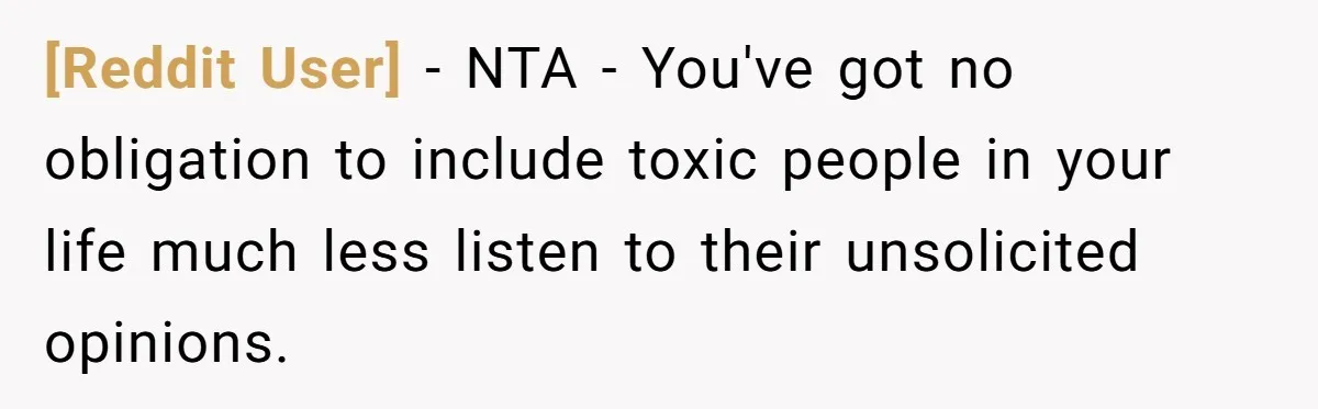 [Reddit User] − NTA - You've got no obligation to include toxic people in your life much less listen to their unsolicited opinions.