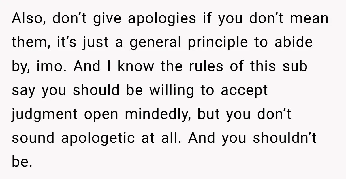 Also, don’t give apologies if you don’t mean them, it’s just a general principle to abide by, imo. And I know the rules of this sub say you should be...