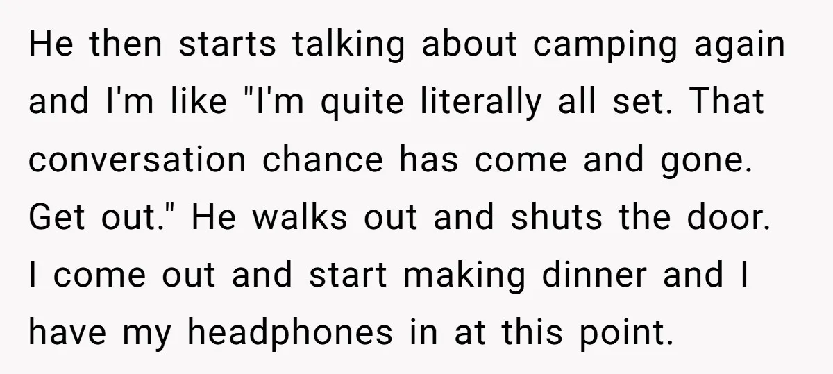 He then starts talking about camping again and I'm like "I'm quite literally all set. That conversation chance has come and gone. Get out." He walks out and shuts the...
