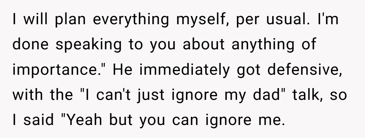 I will plan everything myself, per usual. I'm done speaking to you about anything of importance." He immediately got defensive, with the "I can't just ignore my dad" talk, so...