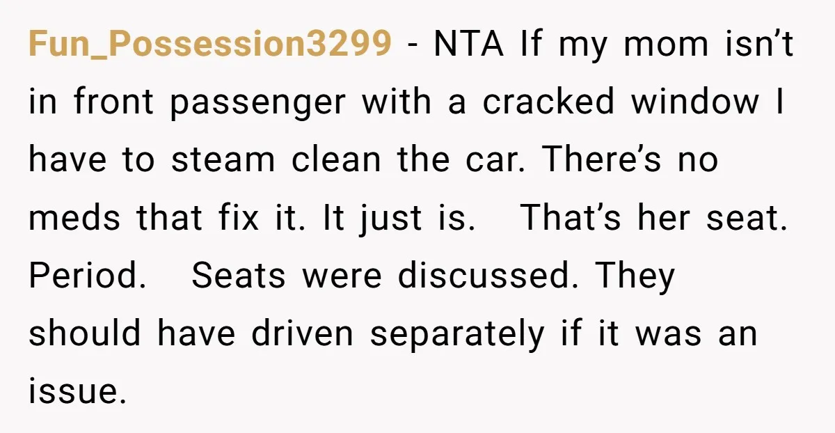 Fun_Possession3299 - NTA If my mom isn’t in front passenger with a cracked window I have to steam clean the car. There’s no meds that fix it. It just is....