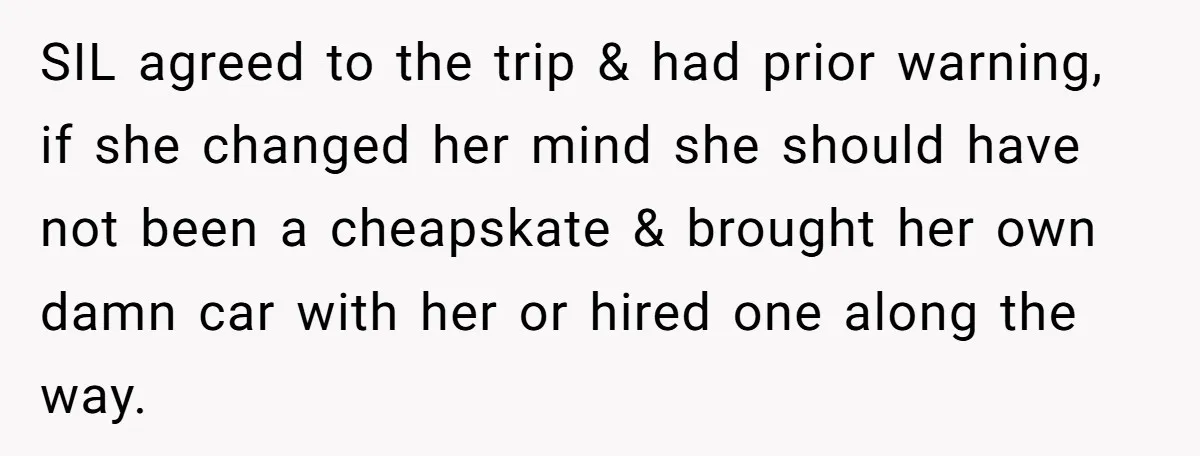 SIL agreed to the trip & had prior warning, if she changed her mind she should have not been a cheapskate & brought her own damn car with her or...