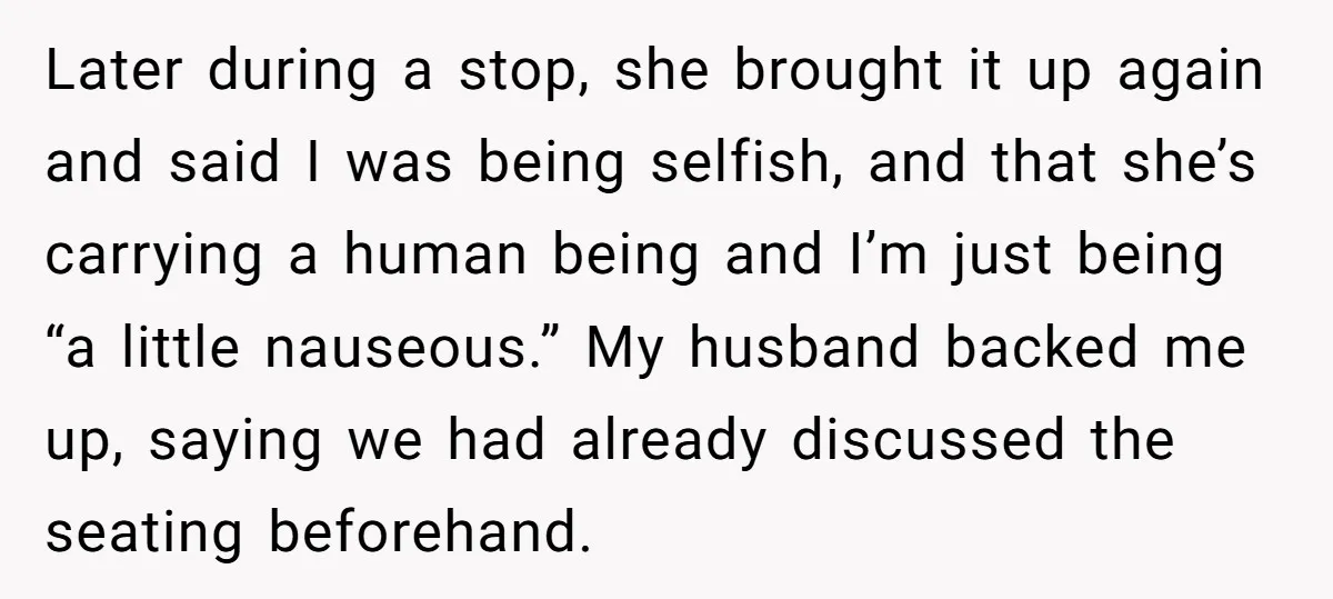 Later during a stop, she brought it up again and said I was being selfish, and that she’s carrying a human being and I’m just being “a little nauseous.” My...