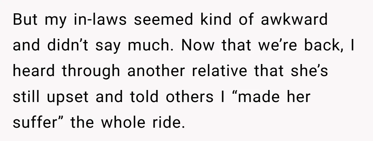But my in-laws seemed kind of awkward and didn’t say much. Now that we’re back, I heard through another relative that she’s still upset and told others I “made her...