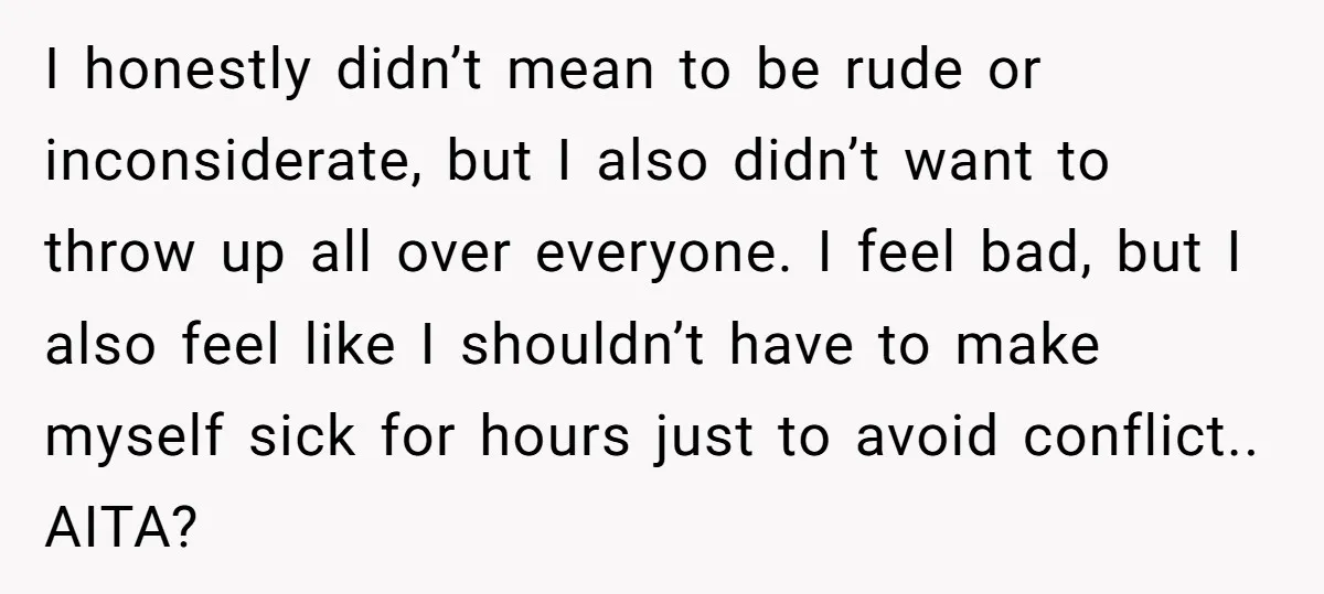 I honestly didn’t mean to be rude or inconsiderate, but I also didn’t want to throw up all over everyone. I feel bad, but I also feel like I shouldn’t...