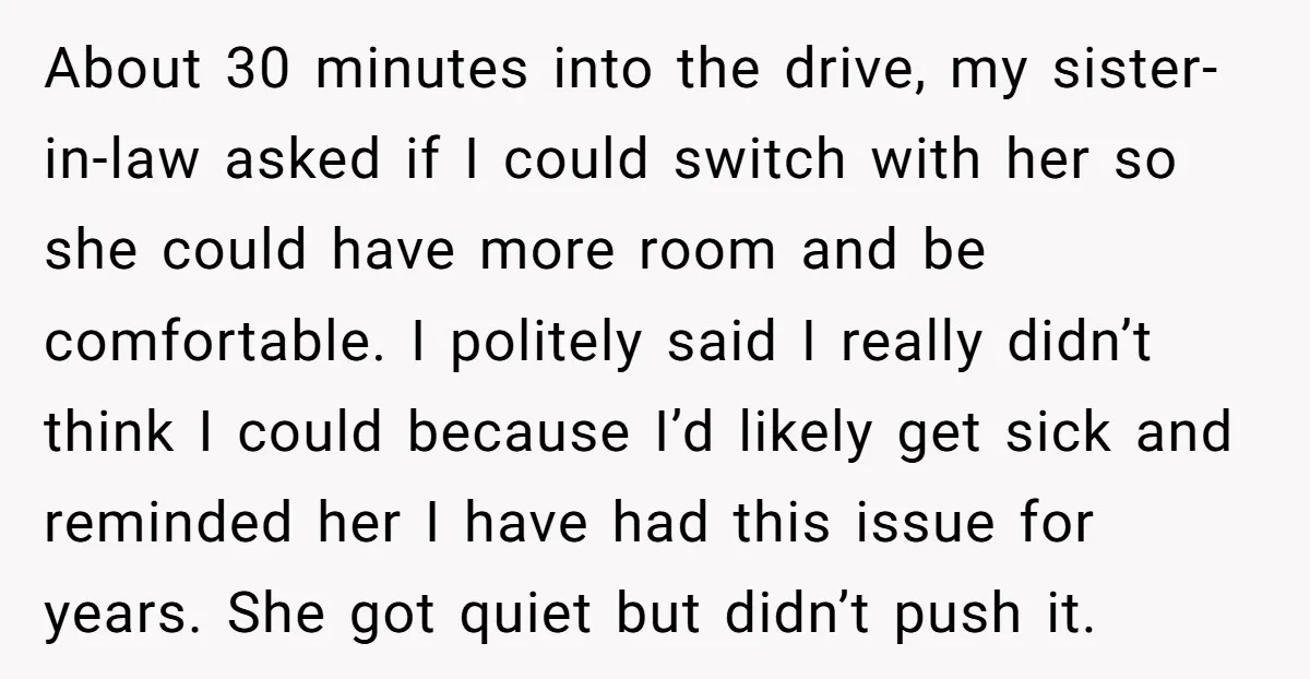 About 30 minutes into the drive, my sister-in-law asked if I could switch with her so she could have more room and be comfortable. I politely said I really didn’t...