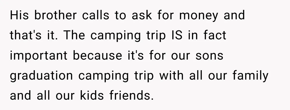 His brother calls to ask for money and that's it. The camping trip IS in fact important because it's for our sons graduation camping trip with all our family and...