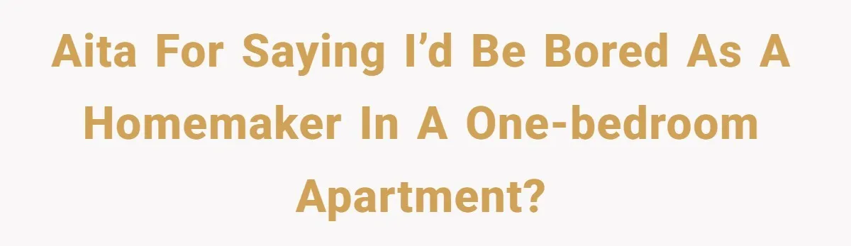 AITA for Saying I’d Be Bored as a Homemaker in a One-Bedroom Apartment?