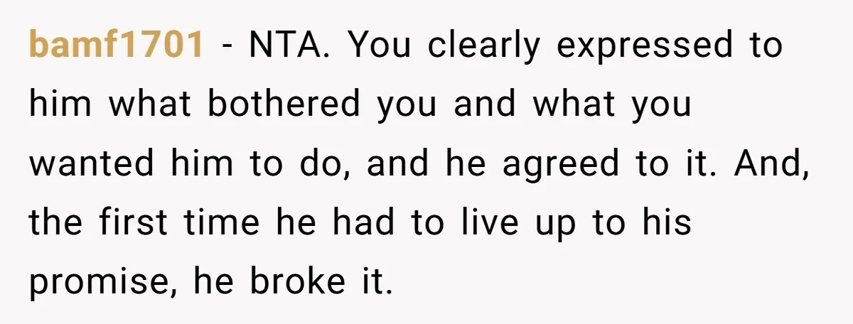 bamf1701 − NTA. You clearly expressed to him what bothered you and what you wanted him to do, and he agreed to it. And, the first time he had to...