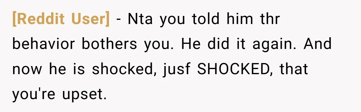 [Reddit User] − Nta you told him thr behavior bothers you. He did it again. And now he is shocked, jusf SHOCKED, that you're upset.