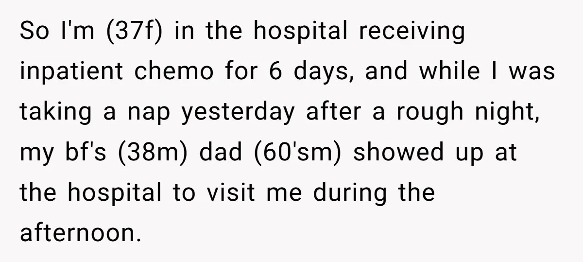 So I'm (37f) in the hospital receiving inpatient chemo for 6 days, and while I was taking a nap yesterday after a rough night, my bf's (38m) dad (60'sm) showed...
