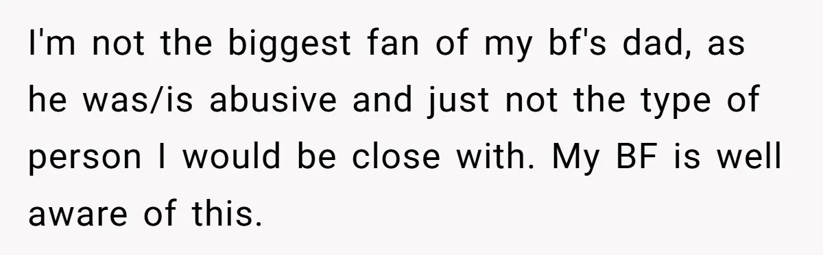 I'm not the biggest fan of my bf's dad, as he was/is abusive and just not the type of person I would be close with. My BF is well aware...